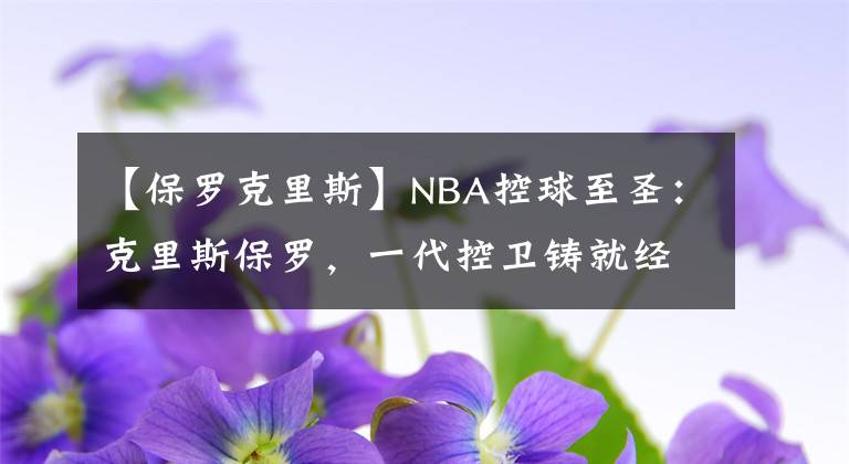 【保罗克里斯】NBA控球至圣：克里斯保罗，一代控卫铸就经典传奇！