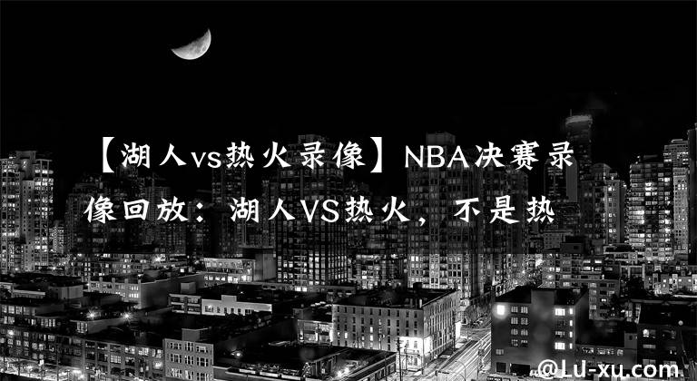 【湖人vs热火录像】NBA决赛录像回放：湖人VS热火，不是热火不顽强，奈何湖人有高达