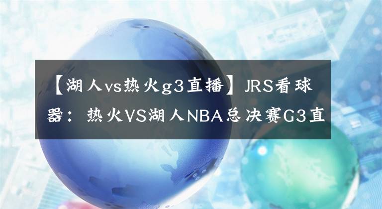 【湖人vs热火g3直播】JRS看球器：热火VS湖人NBA总决赛G3直播预告