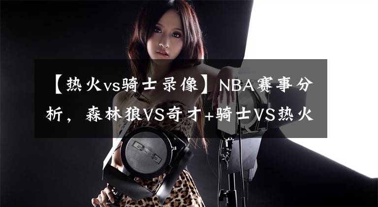 【热火vs骑士录像】NBA赛事分析，森林狼VS奇才+骑士VS热火，热火有望主场取胜！