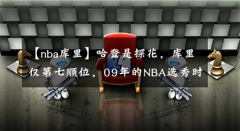 【nba库里】哈登是探花，库里仅第七顺位，09年的NBA选秀时真的很强吗？