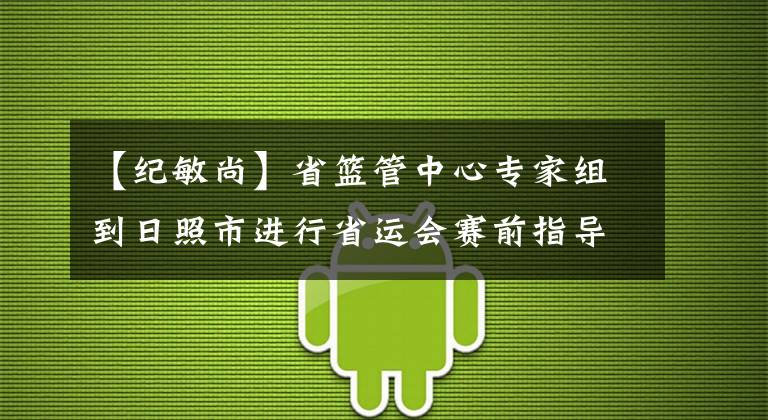 【纪敏尚】省篮管中心专家组到日照市进行省运会赛前指导训练