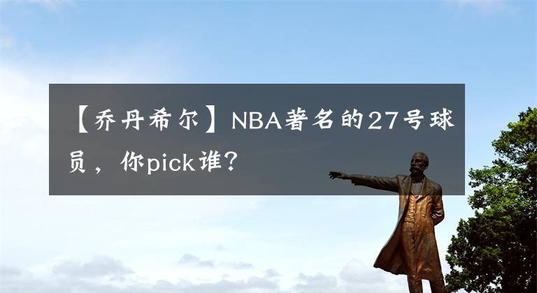 【乔丹希尔】NBA著名的27号球员，你pick谁？