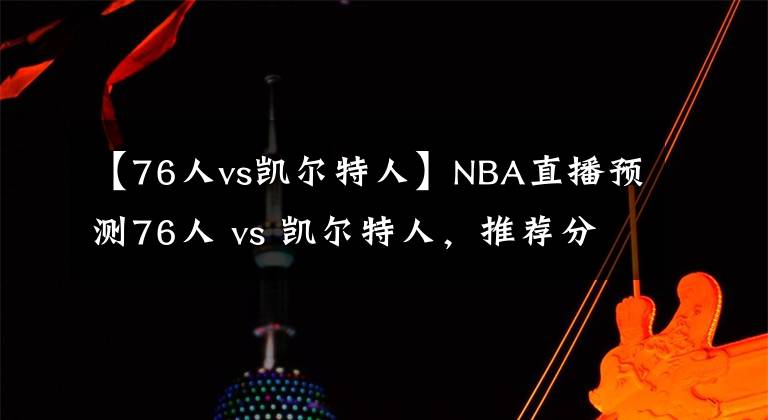 【76人vs凯尔特人】NBA直播预测76人 vs 凯尔特人，推荐分析76人势头不灭