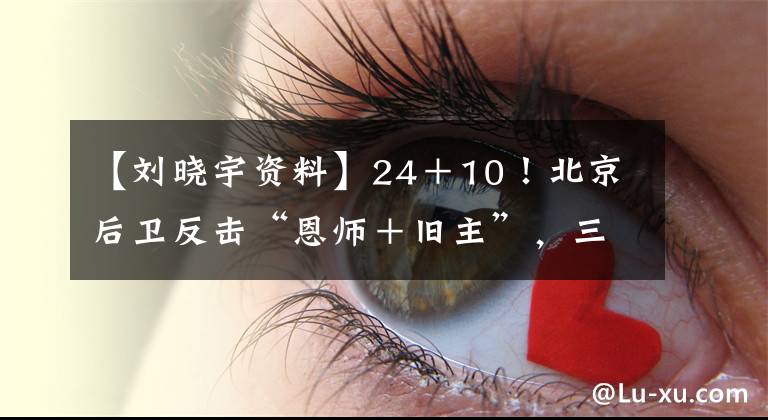 【刘晓宇资料】24＋10！北京后卫反击“恩师＋旧主”，三年合同不白拿，李春江无奈