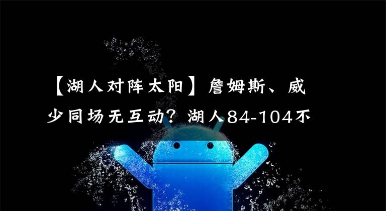 【湖人对阵太阳】詹姆斯、威少同场无互动？湖人84-104不敌太阳，哈姆谈湖人三巨头