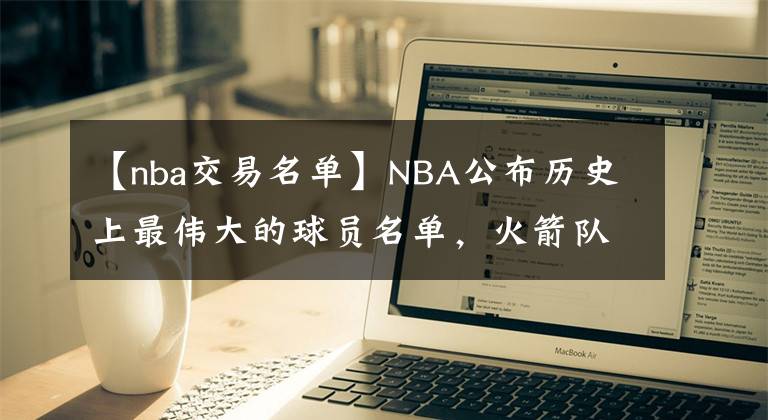 【nba交易名单】NBA公布历史上最伟大的球员名单，火箭队12人获奖，姚明却未上榜