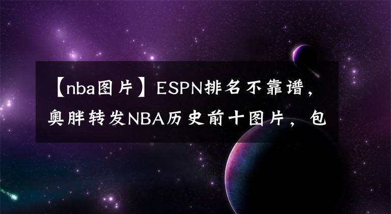 【nba图片】ESPN排名不靠谱，奥胖转发NBA历史前十图片，包含自己受网友好评