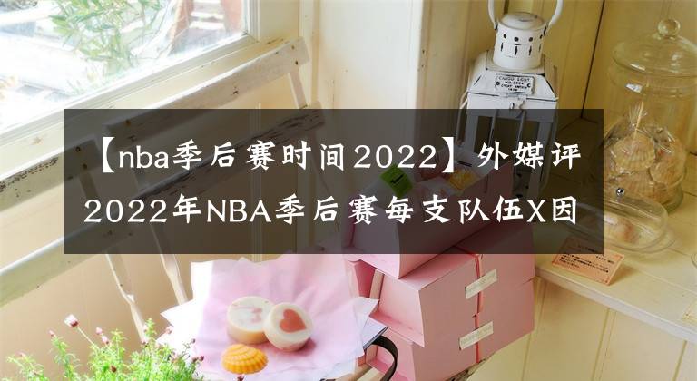 【nba季后赛时间2022】外媒评2022年NBA季后赛每支队伍X因素：东部篇（一）