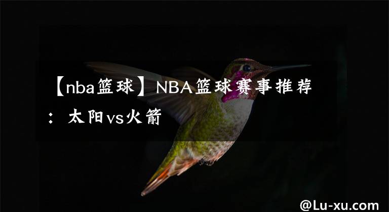 【nba篮球】NBA篮球赛事推荐：太阳vs火箭