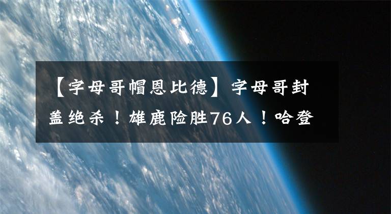 【字母哥帽恩比德】字母哥封盖绝杀！雄鹿险胜76人！哈登尽力，恩比德拉胯