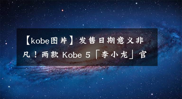 【kobe图片】发售日期意义非凡！两款 Kobe 5「李小龙」官图释出！