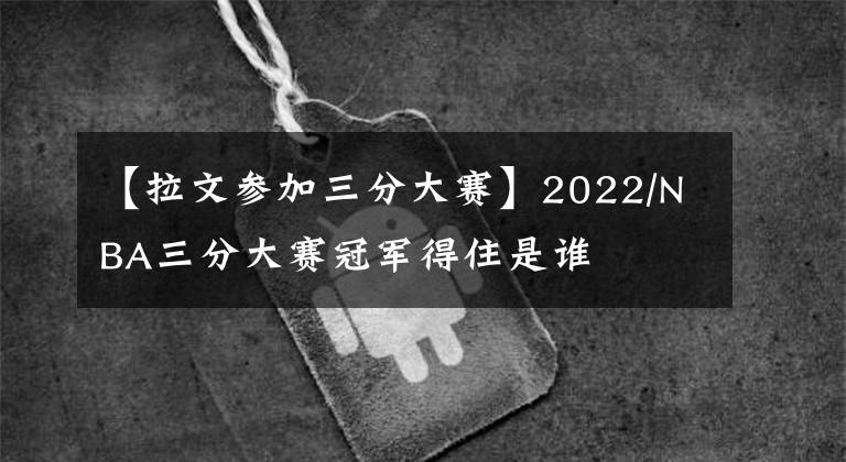 【拉文参加三分大赛】2022/NBA三分大赛冠军得住是谁