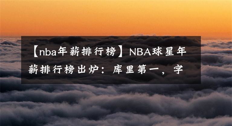 【nba年薪排行榜】NBA球星年薪排行榜出炉：库里第一，字母哥第九，第二名有点尴尬