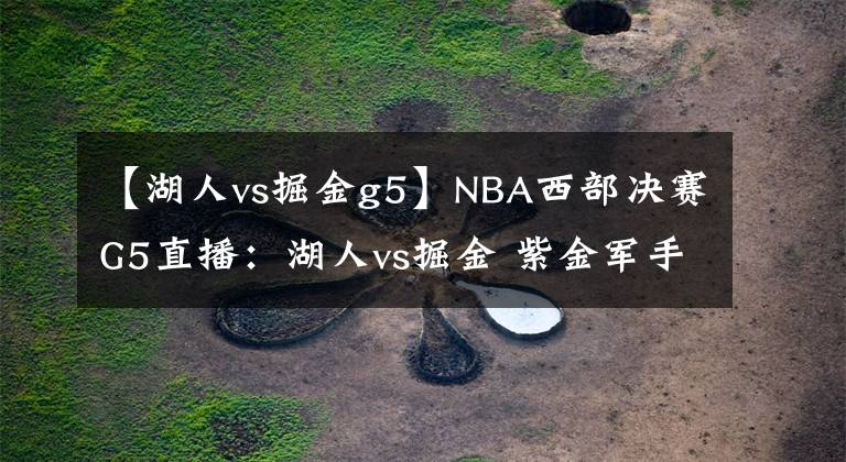 【湖人vs掘金g5】NBA西部决赛G5直播：湖人vs掘金 紫金军手握天时地利硬闯总决赛！