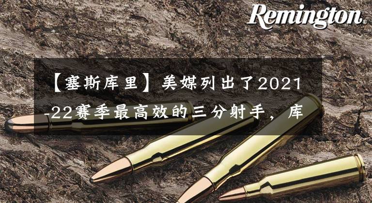 【塞斯库里】美媒列出了2021-22赛季最高效的三分射手，库里克莱通通落选