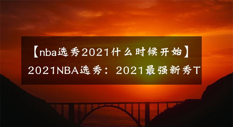 【nba选秀2021什么时候开始】2021NBA选秀：2021最强新秀TOP4，天赋横溢的新时代“四大天王”