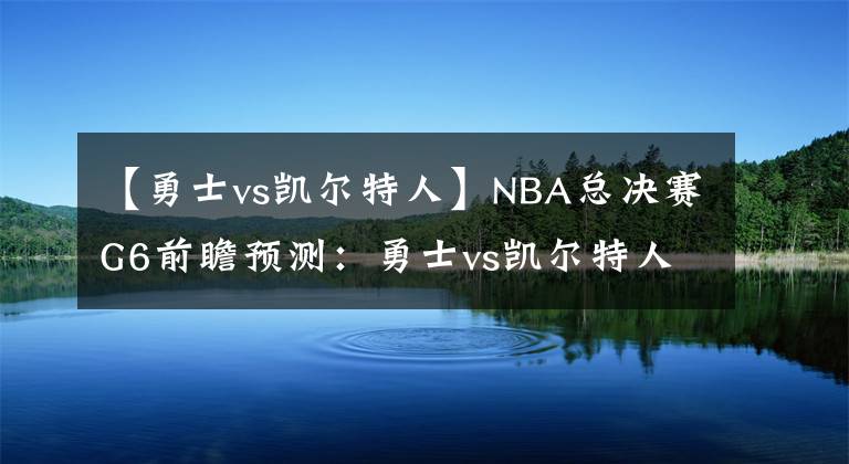 【勇士vs凯尔特人】NBA总决赛G6前瞻预测：勇士vs凯尔特人