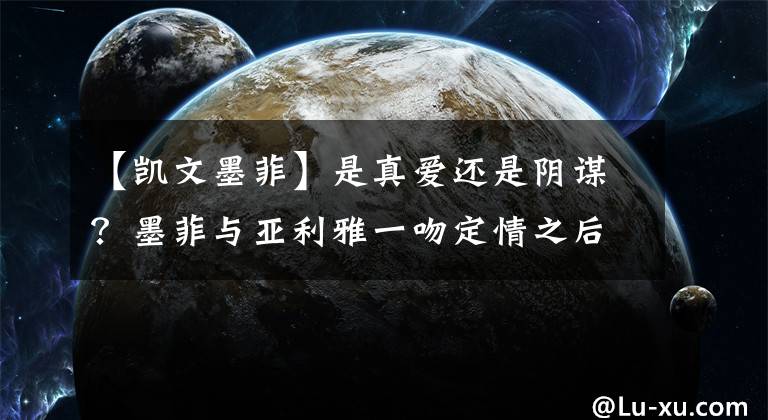 【凯文墨菲】是真爱还是阴谋？墨菲与亚利雅一吻定情之后到底会如何发展？