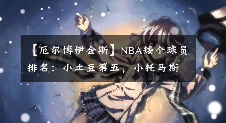 【厄尔博伊金斯】NBA矮个球员排名：小土豆第五，小托马斯只排第二，第一当之无愧