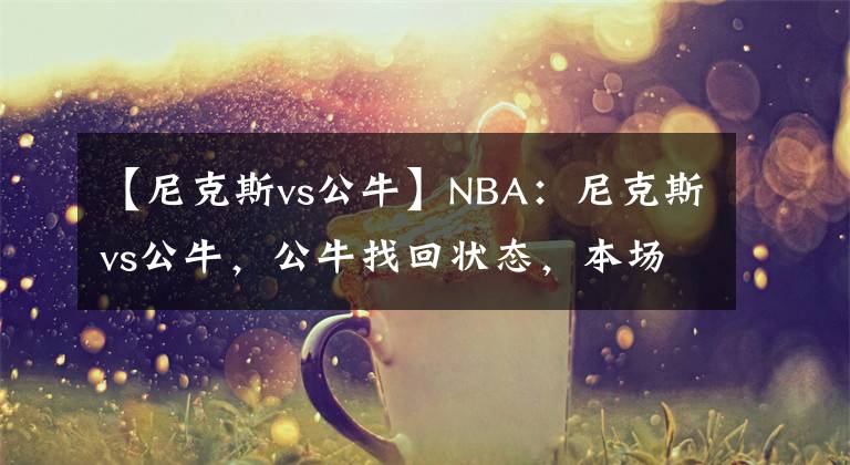 【尼克斯vs公牛】NBA：尼克斯vs公牛，公牛找回状态，本场力求击败尼克斯