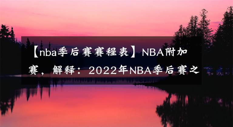 【nba季后赛赛程表】NBA附加赛，解释：2022年NBA季后赛之前的赛制、比赛、种子、赛程