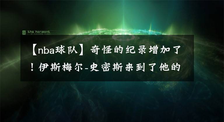 【nba球队】奇怪的纪录增加了！伊斯梅尔-史密斯来到了他的第13支NBA球队