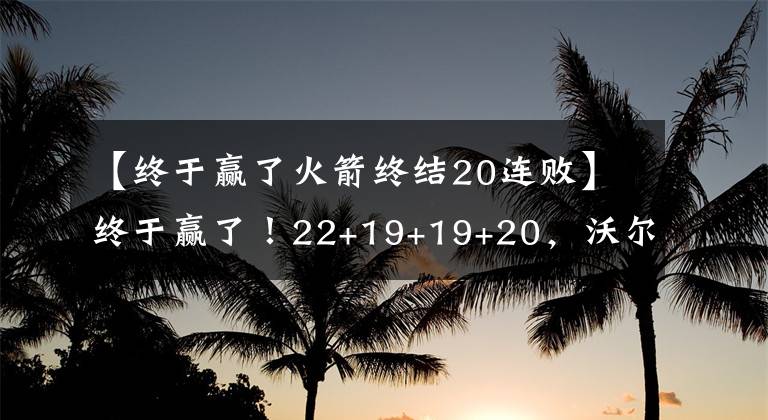 【终于赢了火箭终结20连败】终于赢了！22+19+19+20，沃尔三双，火箭5人爆发止连败！感谢斯通