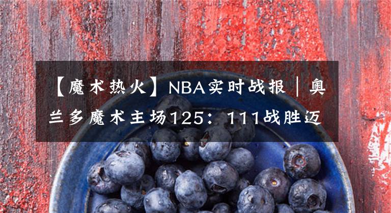 【魔术热火】NBA实时战报｜奥兰多魔术主场125：111战胜迈阿密热火