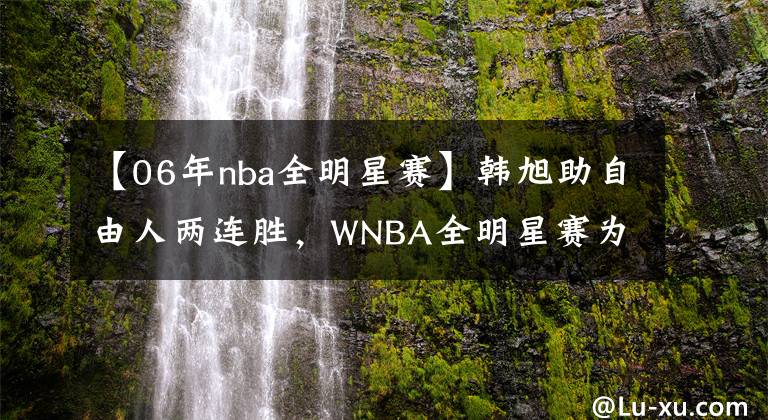 【06年nba全明星赛】韩旭助自由人两连胜，WNBA全明星赛为自己拉票