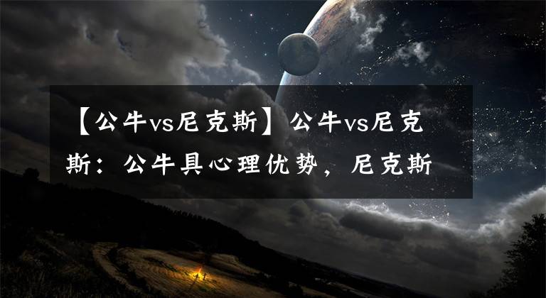 【公牛vs尼克斯】公牛vs尼克斯：公牛具心理优势，尼克斯有技术优势