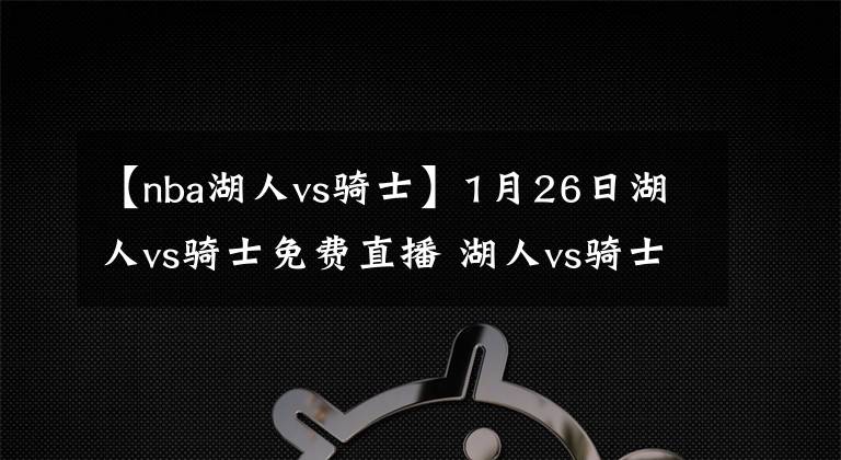 【nba湖人vs骑士】1月26日湖人vs骑士免费直播 湖人vs骑士全场录像回放