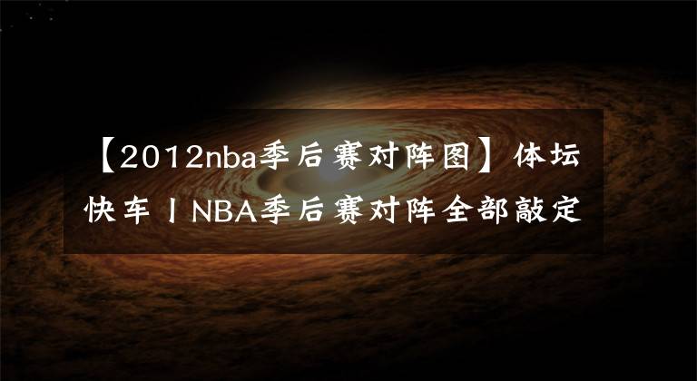 【2012nba季后赛对阵图】体坛快车丨NBA季后赛对阵全部敲定 纳达尔三盘大战击败德约