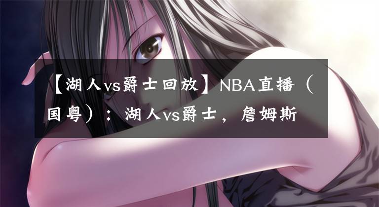 【湖人vs爵士回放】NBA直播（国粤）：湖人vs爵士，詹姆斯能带队阻止4连败吗？