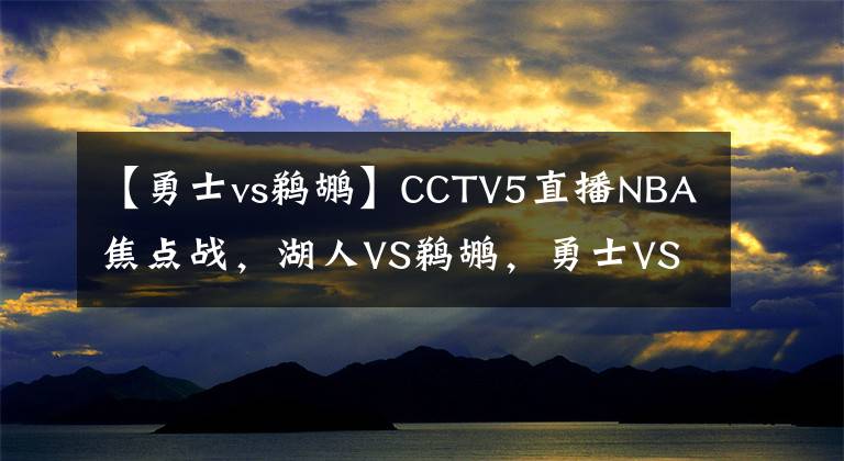 【勇士vs鹈鹕】CCTV5直播NBA焦点战，湖人VS鹈鹕，勇士VS爵士，两大豪门退无可退