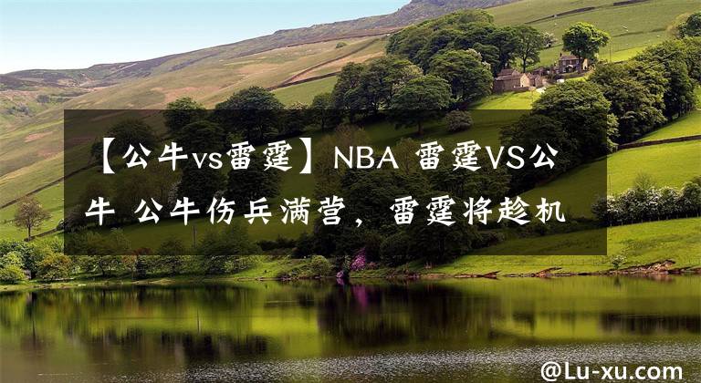 【公牛vs雷霆】NBA 雷霆VS公牛 公牛伤兵满营，雷霆将趁机终止连败