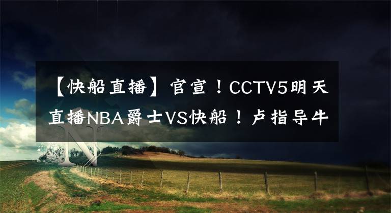 【快船直播】官宣！CCTV5明天直播NBA爵士VS快船！卢指导牛逼啊！