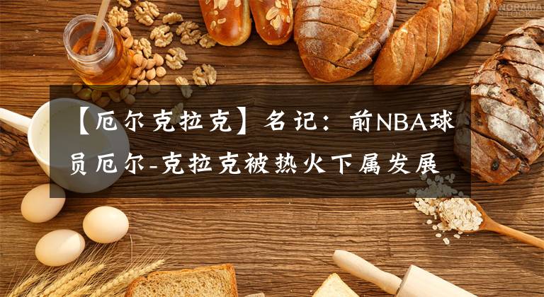 【厄尔克拉克】名记：前NBA球员厄尔-克拉克被热火下属发展联盟球队认领