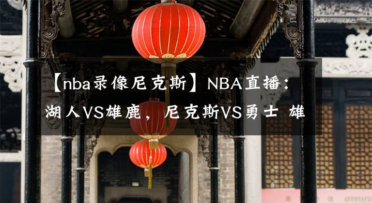 【nba录像尼克斯】NBA直播：湖人VS雄鹿，尼克斯VS勇士 雄鹿迎考验，勇士扮黑马！