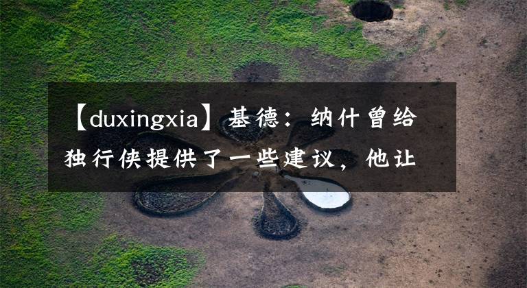 【duxingxia】基德：纳什曾给独行侠提供了一些建议，他让我不要把球权给东契奇