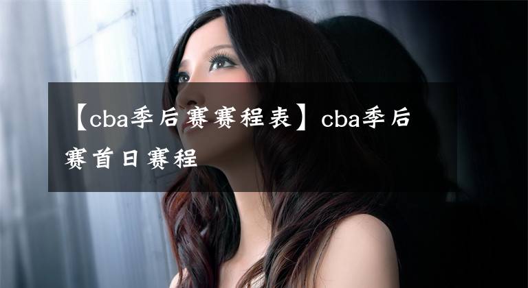 【cba季后赛赛程表】cba季后赛首日赛程