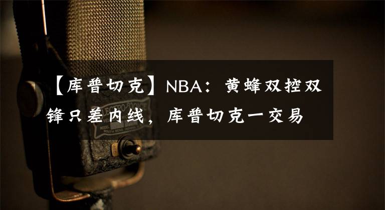 【库普切克】NBA：黄蜂双控双锋只差内线，库普切克一交易可封神