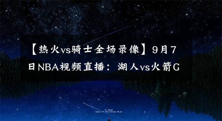 【热火vs骑士全场录像】9月7日NBA视频直播：湖人vs火箭G2，雄鹿vs热火G4！巅峰对决