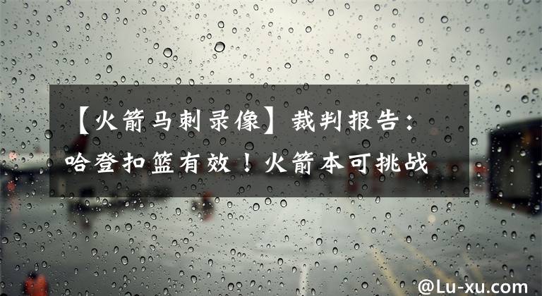 【火箭马刺录像】裁判报告：哈登扣篮有效！火箭本可挑战，但德帅却忙着和裁判吵架