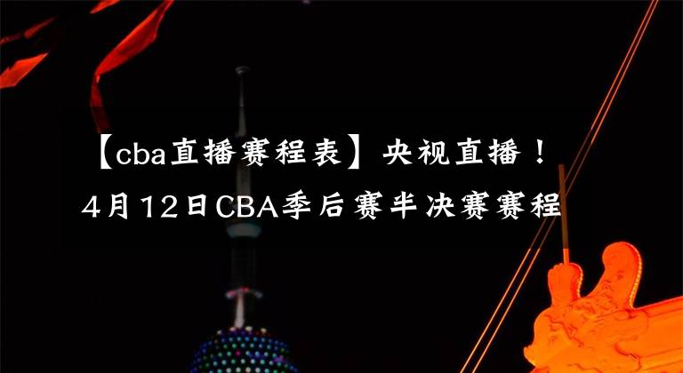 【cba直播赛程表】央视直播！4月12日CBA季后赛半决赛赛程出炉，辽宁方面谦虚表态