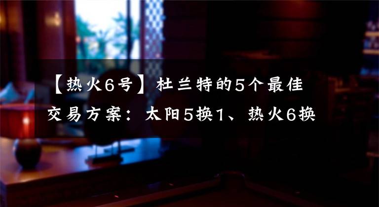 【热火6号】杜兰特的5个最佳交易方案：太阳5换1、热火6换1，绿军报价最完美