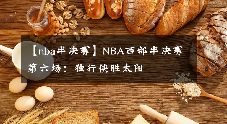 【nba半决赛】NBA西部半决赛第六场：独行侠胜太阳