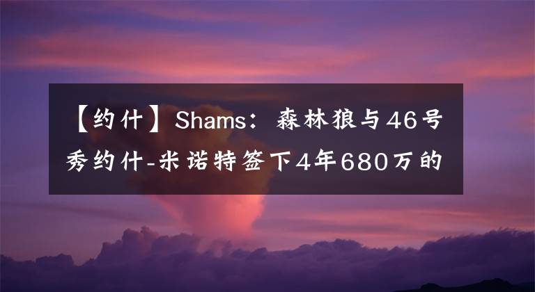 【约什】Shams：森林狼与46号秀约什-米诺特签下4年680万的新秀合同