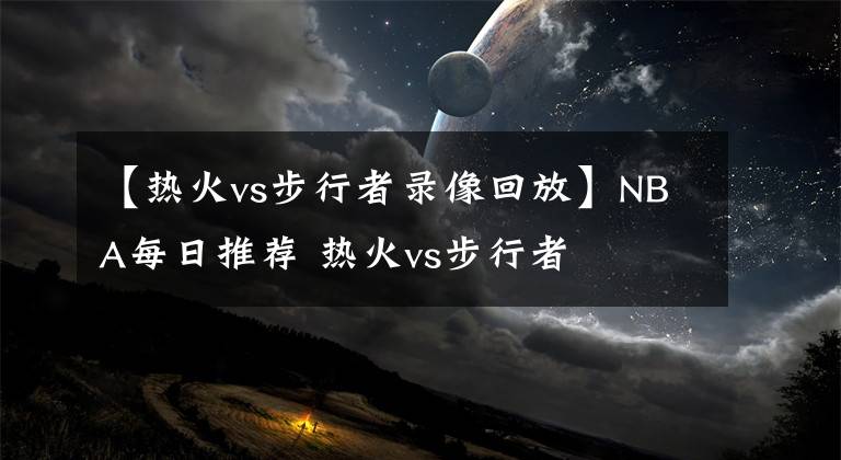 【热火vs步行者录像回放】NBA每日推荐 热火vs步行者