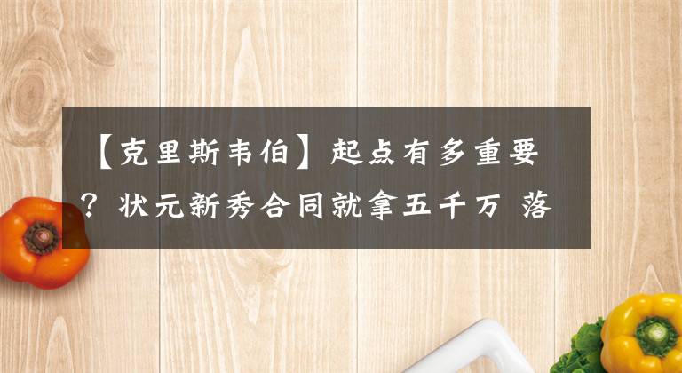 【克里斯韦伯】起点有多重要？状元新秀合同就拿五千万 落选秀打了12年都不如他